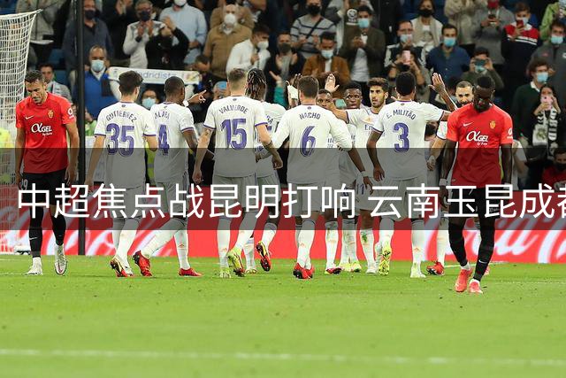 中超焦点战昆明打响 云南玉昆成都蓉城九外援齐登场
