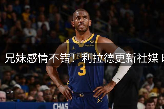 兄妹感情不错！利拉德更新社媒 晒出其与妹妹的合照
