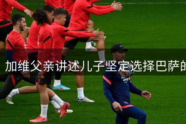 加维父亲讲述儿子坚定选择巴萨的足球之路