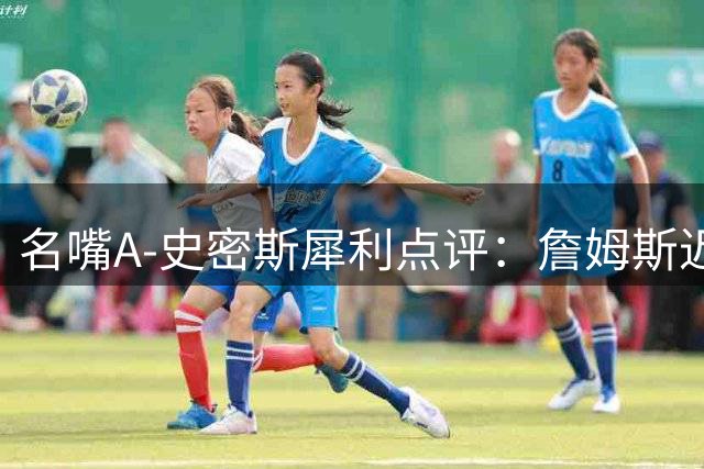 名嘴A-史密斯犀利点评：詹姆斯迟迟不做决定堪比肥皂剧