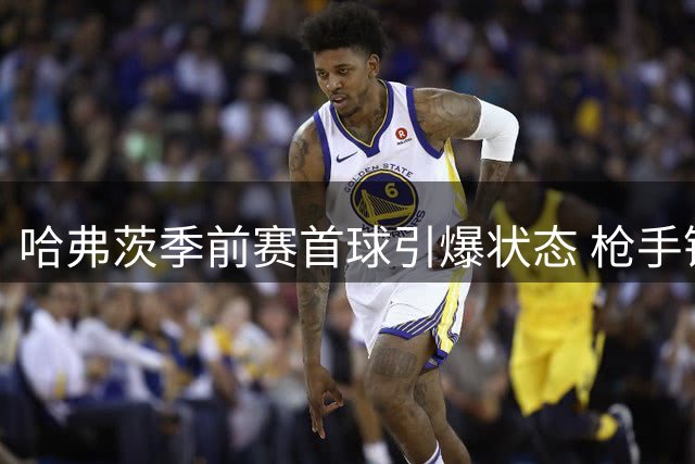 哈弗茨季前赛首球引爆状态 枪手锋线新星展现夺冠野心