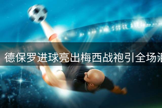 德保罗进球亮出梅西战袍引全场泪目 阿根廷铁腰用独特方式悼念挚友父亲