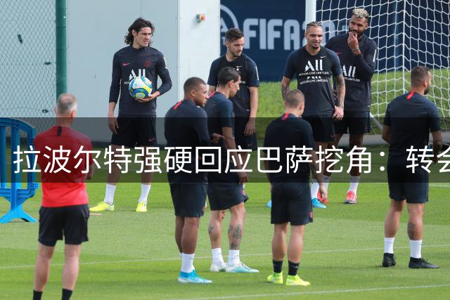 拉波尔特强硬回应巴萨挖角：转会谈判必须通过毕包官方渠道
