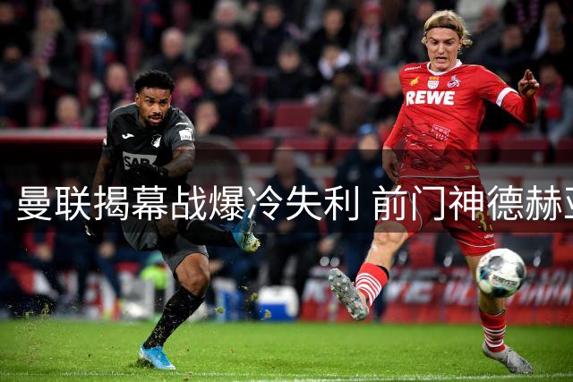 曼联揭幕战爆冷失利 前门神德赫亚温馨喊话