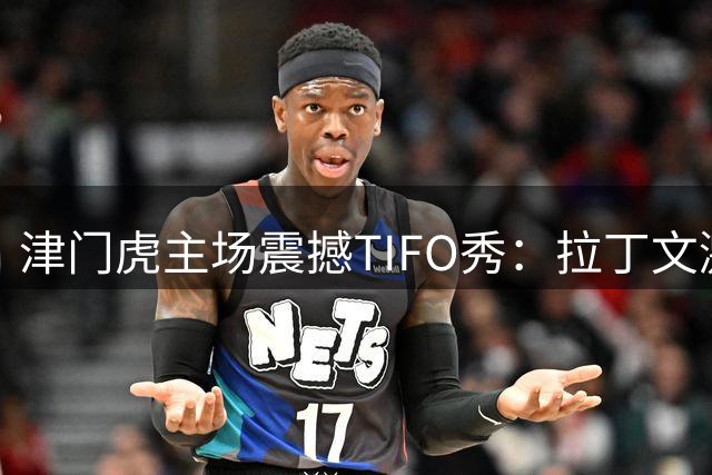 津门虎主场震撼TIFO秀：拉丁文激励球队逆风翻盘