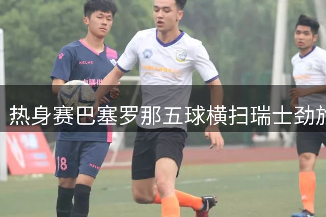 热身赛巴塞罗那五球横扫瑞士劲旅