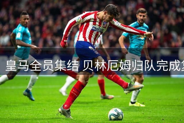 皇马全员集结 贝林厄姆归队完成复训
