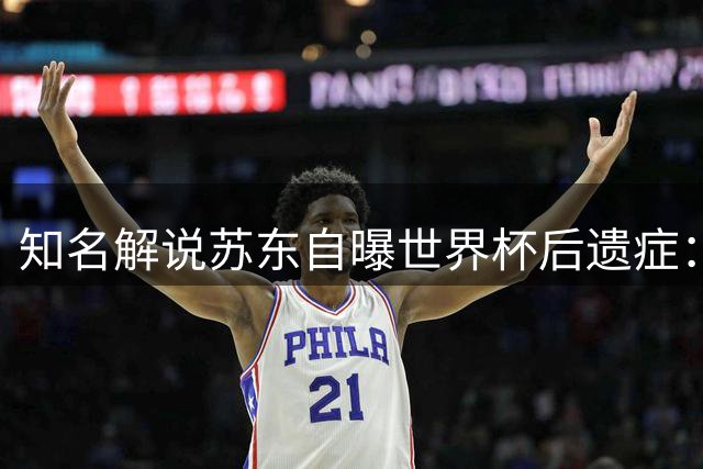 知名解说苏东自曝"世界杯后遗症"：转战国内联赛需心理调适