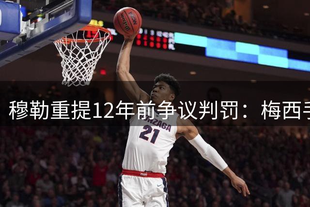 穆勒重提12年前争议判罚：梅西手球反让我染黄 德国痛失争冠良机