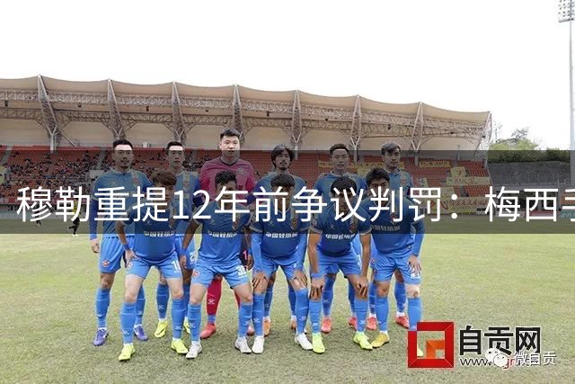 穆勒重提12年前争议判罚：梅西手球反让我染黄 德国痛失争冠良机