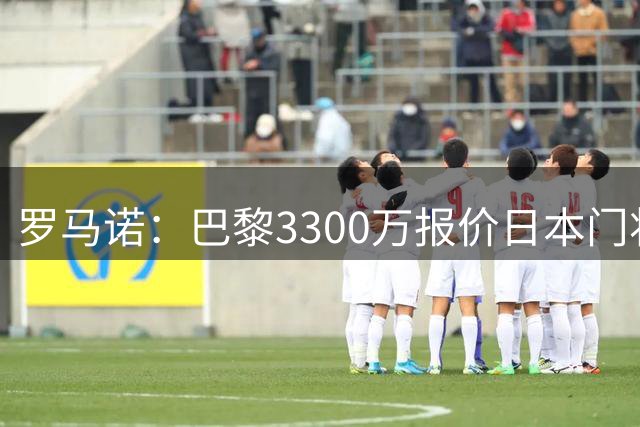 罗马诺：巴黎3300万报价日本门将铃木彩艳 领先尤文