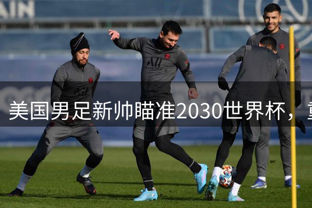 美国男足新帅瞄准2030世界杯，重点培养新一代核心球员