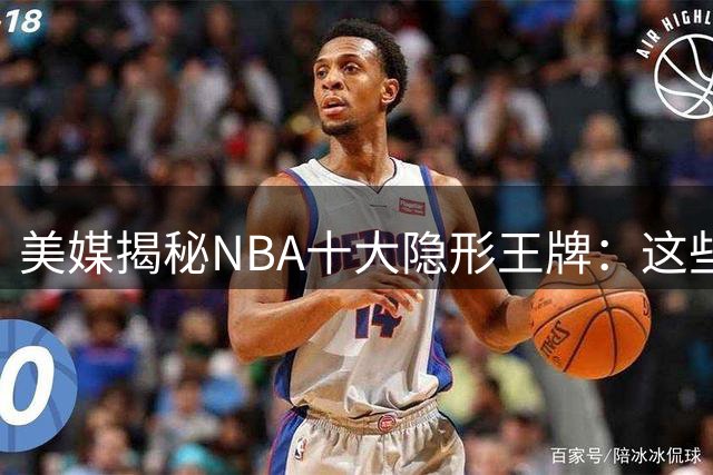 美媒揭秘NBA十大隐形王牌：这些低调实力派正在改变比赛格局