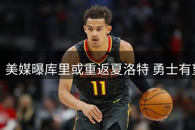 美媒曝库里或重返夏洛特 勇士有望获四将三签