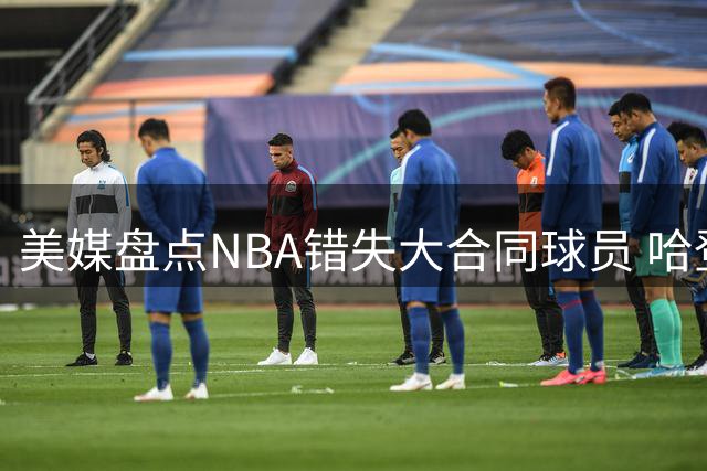 美媒盘点NBA错失大合同球员 哈登损失居首引关注