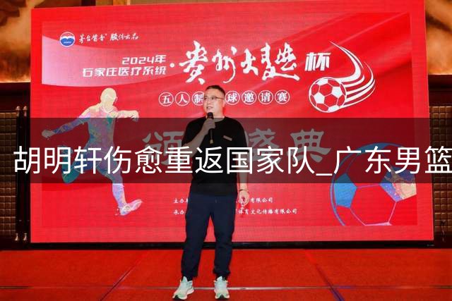 胡明轩伤愈重返国家队 广东男篮交易风波现转机