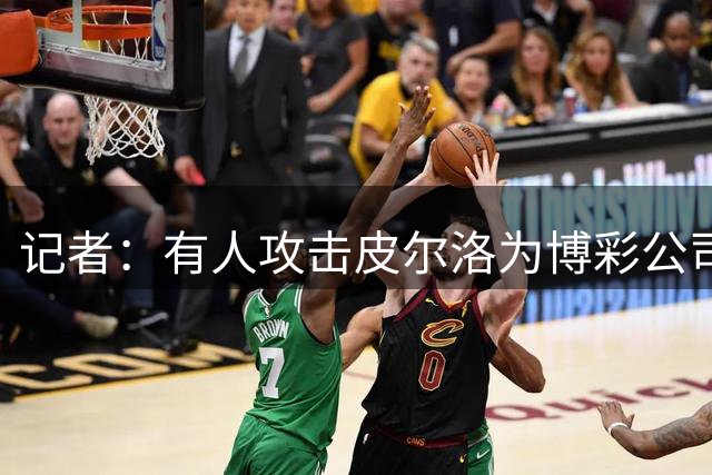 记者：有人攻击皮尔洛为博彩公司代言，是不满马尔蒂尼他们的选择