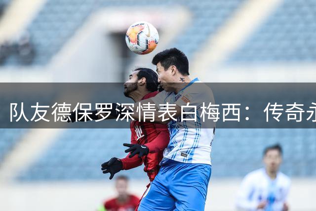 队友德保罗深情表白梅西：传奇永恒