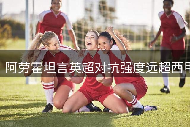 阿劳霍坦言英超对抗强度远超西甲