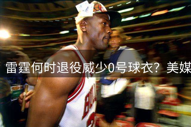 雷霆何时退役威少0号球衣？美媒分析其与艾弗森MVP赛季数据差异