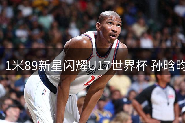 1米89新星闪耀U17世界杯 孙晗昀或成张子宇黄金搭档？