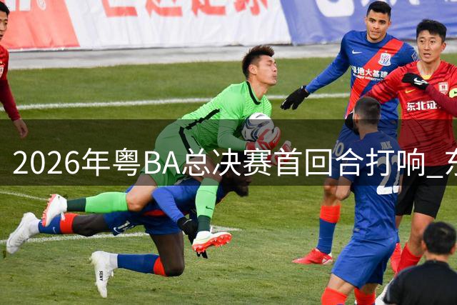 2026年粤BA总决赛首回合打响 东莞队客场胜深圳队