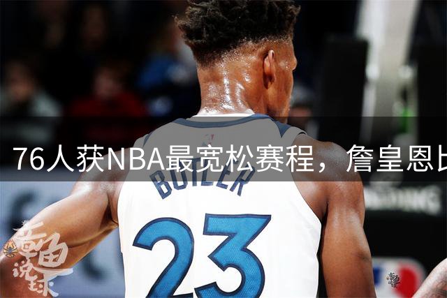 76人获NBA最宽松赛程，詹皇恩比德受益良多