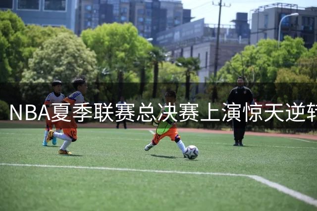 NBA夏季联赛总决赛上演惊天逆转 勇士新秀伦德博格末节9分定乾坤